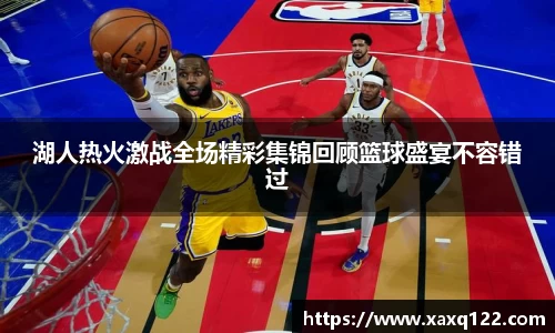 湖人热火激战全场精彩集锦回顾篮球盛宴不容错过